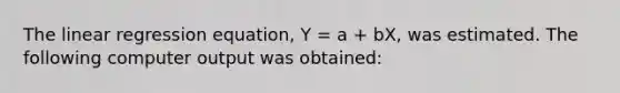 The linear regression equation, Y = a + bX, was estimated. The following computer output was obtained: