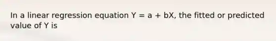 In a linear regression equation Y = a + bX, the fitted or predicted value of Y is