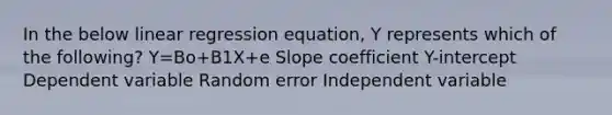 In the below linear regression equation, Y represents which of the following? Y=Bo+B1X+e Slope coefficient Y-intercept Dependent variable Random error Independent variable