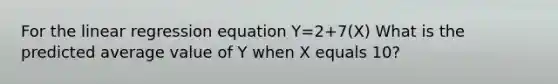 For the linear regression equation Y=2+7(X) What is the predicted average value of Y when X equals 10?