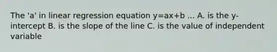 The 'a' in linear regression equation y=ax+b ... A. is the y-intercept B. is the slope of the line C. is the value of independent variable