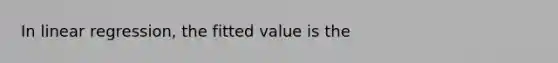 In linear regression, the fitted value is the