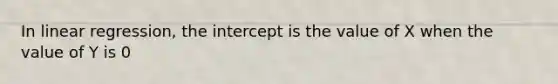 In linear regression, the intercept is the value of X when the value of Y is 0