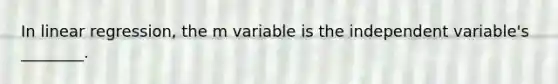 In linear regression, the m variable is the independent variable's ________.