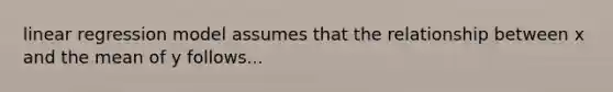linear regression model assumes that the relationship between x and the mean of y follows...