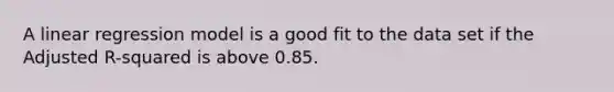 A linear regression model is a good fit to the data set if the Adjusted R-squared is above 0.85.