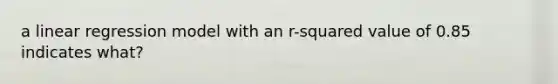 a linear regression model with an r-squared value of 0.85 indicates what?