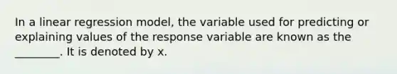 In a linear regression model, the variable used for predicting or explaining values of the response variable are known as the ________. It is denoted by x.