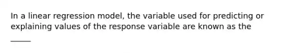 In a linear regression model, the variable used for predicting or explaining values of the response variable are known as the _____