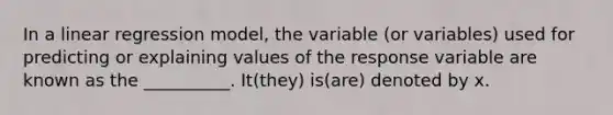 In a linear regression model, the variable (or variables) used for predicting or explaining values of the response variable are known as the __________. It(they) is(are) denoted by x.