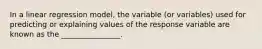 In a linear regression model, the variable (or variables) used for predicting or explaining values of the response variable are known as the ________________.