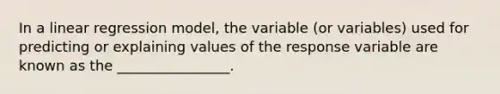 In a linear regression model, the variable (or variables) used for predicting or explaining values of the response variable are known as the ________________.