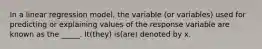 In a linear regression model, the variable (or variables) used for predicting or explaining values of the response variable are known as the _____. It(they) is(are) denoted by x.