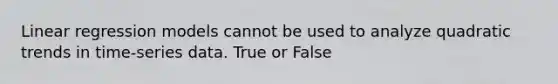 Linear regression models cannot be used to analyze quadratic trends in time-series data. True or False