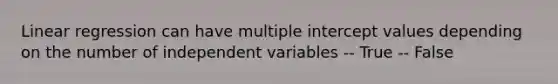 Linear regression can have multiple intercept values depending on the number of independent variables -- True -- False