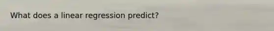 What does a linear regression predict?