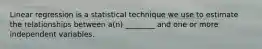 Linear regression is a statistical technique we use to estimate the relationships between a(n) ________ and one or more independent variables.