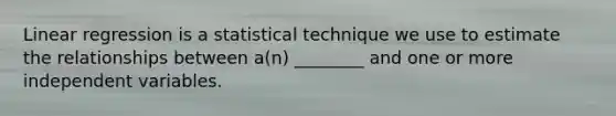 Linear regression is a statistical technique we use to estimate the relationships between a(n) ________ and one or more independent variables.