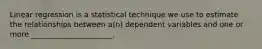 Linear regression is a statistical technique we use to estimate the relationships between a(n) dependent variables and one or more ______________________.