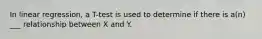 In linear regression, a T-test is used to determine if there is a(n) ___ relationship between X and Y.