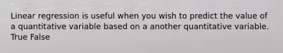 Linear regression is useful when you wish to predict the value of a quantitative variable based on a another quantitative variable. True False