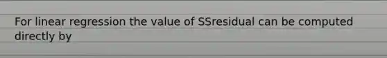 For linear regression the value of SSresidual can be computed directly by