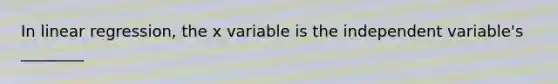 In linear regression, the x variable is the independent variable's ________