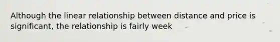 Although the linear relationship between distance and price is significant, the relationship is fairly week