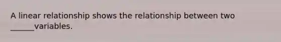 A linear relationship shows the relationship between two ______variables.