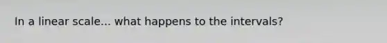 In a linear scale... what happens to the intervals?