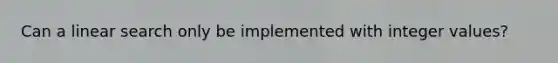 Can a linear search only be implemented with integer values?