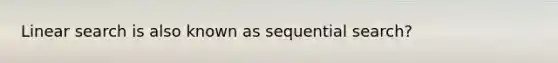 Linear search is also known as sequential search?