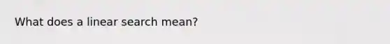 What does a linear search mean?