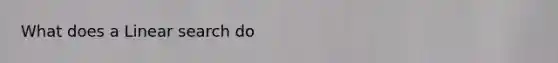 What does a Linear search do