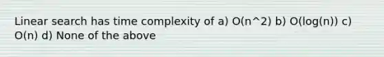 Linear search has time complexity of a) O(n^2) b) O(log(n)) c) O(n) d) None of the above