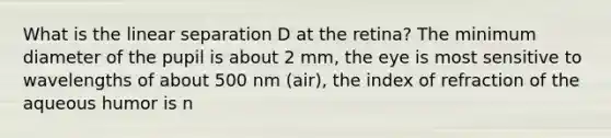 What is the linear separation D at the retina? The minimum diameter of the pupil is about 2 mm, the eye is most sensitive to wavelengths of about 500 nm (air), the index of refraction of the aqueous humor is n