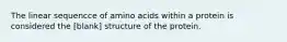 The linear sequencce of amino acids within a protein is considered the [blank] structure of the protein.