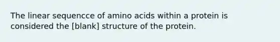 The linear sequencce of amino acids within a protein is considered the [blank] structure of the protein.