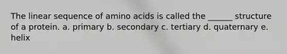 The linear sequence of amino acids is called the ______ structure of a protein. a. primary b. secondary c. tertiary d. quaternary e. helix