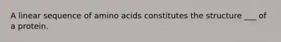 A linear sequence of <a href='https://www.questionai.com/knowledge/k9gb720LCl-amino-acids' class='anchor-knowledge'>amino acids</a> constitutes the structure ___ of a protein.