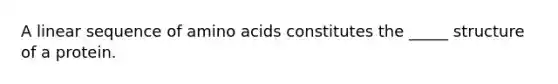 A linear sequence of amino acids constitutes the _____ structure of a protein.