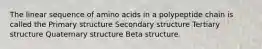 The linear sequence of amino acids in a polypeptide chain is called the Primary structure Secondary structure Tertiary structure Quaternary structure Beta structure