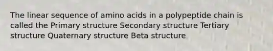 The linear sequence of amino acids in a polypeptide chain is called the Primary structure Secondary structure Tertiary structure Quaternary structure Beta structure