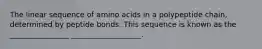 The linear sequence of amino acids in a polypeptide chain, determined by peptide bonds. This sequence is known as the ________________ ___________________.