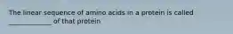 The linear sequence of amino acids in a protein is called _____________ of that protein