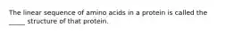 The linear sequence of amino acids in a protein is called the _____ structure of that protein.