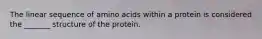 The linear sequence of amino acids within a protein is considered the _______ structure of the protein.