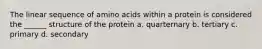 The linear sequence of amino acids within a protein is considered the ______ structure of the protein a. quarternary b. tertiary c. primary d. secondary