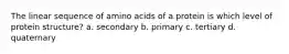 The linear sequence of amino acids of a protein is which level of protein structure? a. secondary b. primary c. tertiary d. quaternary