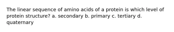 The linear sequence of amino acids of a protein is which level of protein structure? a. secondary b. primary c. tertiary d. quaternary